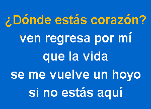 ngnde esteis coraz6n?
ven regresa por mi

que la Vida
se me vuelve un hoyo
si no este'ls aqui