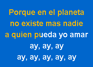 Porque en el planeta
no existe mas nadie

a quien pueda yo amar

3y, ay, ay
3y, 3y, 3y, 3y. 3)!