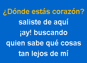 gD6nde esteis coraz6n?
saliste de aqui
iaylbuscando
quien sabe qw cosas
tan lejos de mi