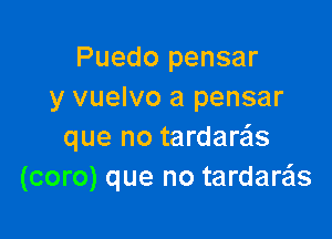 Puedo pensar
y vuelvo a pensar

que no tardaras
(coro) que no tardare'ls