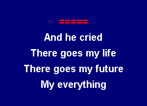 And he cried
There goes my life

There goes my future
My everything