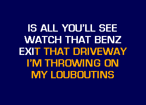 IS ALL YOU'LL SEE
WATCH THAT BENZ
EXIT THAT DRIVEWAY
I'M THROWING ON
MY LOUBOUTINS