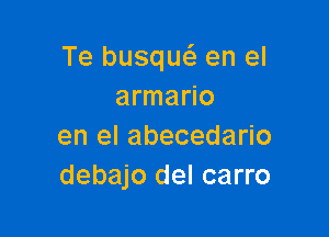 Te busquc-3 en el
armario

en el abecedario
debajo del carro