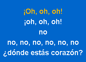 i0h,oh,oh!
ioh,oh,oh!

no
no,no,no,no,no,no
gdc'ande esteis coraz6n?