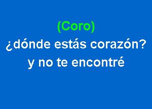 (Coro)
gddnde esteis coraz6n?

y no te encontr