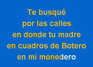 Te busqw
por las calles

en donde tu madre
en cuadros de Botero
en mi monedero