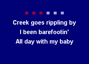 Creek goes rippling by

I been barefootin'
All day with my baby