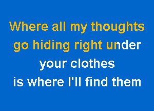 Where all my thoughts
go hiding right under

your clothes
is where I'll find them