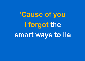 'Cause of you
I forgot the

smart ways to lie