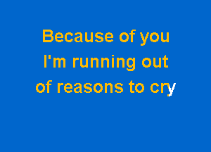 Because of you
I'm running out

of reasons to cry