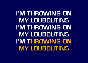 I'M THROWING ON
MY LOUBOUTINS
I'M THROWING ON
MY LOUBOUTINS
I'M THROWING ON
MY LOUBOUTINS

g