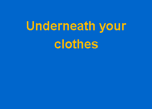 Underneath your
clothes