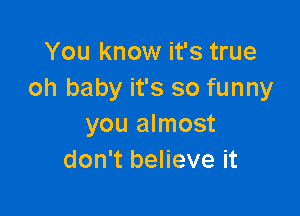 You know it's true
oh baby it's so funny

you almost
don't believe it