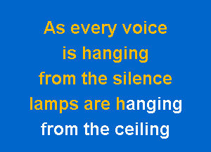 As every voice
is hanging

from the silence
lamps are hanging
from the ceiling
