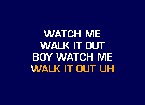 WATCH ME
WALK IT OUT

BOY WATCH ME
WALK IT OUT UH