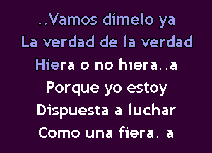 ..Vamos dimelo ya
La verdad de la verdad
Hiera o no hiera..a
Porque yo estoy
Dispuesta a luchar
Como una fiera..a