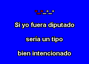 Si yo fuera diputado

seria un tipo

bien intencionado