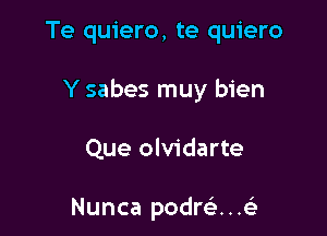 Te quiero, te quiero

Y sabes muy bien

Que olvidarte

Nunca podrci..e'