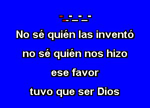 No S(e quit'en las inventc')

no sia quic'en nos hizo
ese favor

tuvo que ser Dios