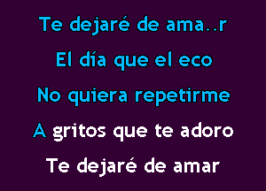 Te dejam de ama..r
El dia que el eco
No quiera repetirme

A gritos que te adoro

Te dejam de amar l