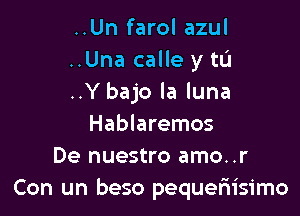 ..Un farol azul
..Una calle y tL'I
..Y bajo la luna

Hablaremos
De nuestro amo..r
Con un beso pequeriisimo