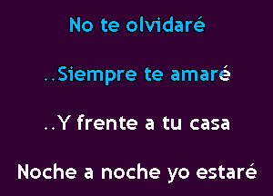 No te olvidarGi
..Siempre te amarei,

..Y frente a tu casa

Noche a noche yo estarela