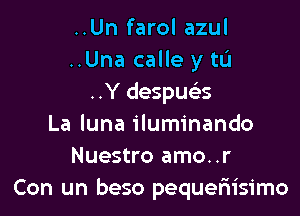 ..Un farol azul
..Una calle y to
..Y despua

La Iuna iluminando
Nuestro amo..r
Con un beso pequeriisimo