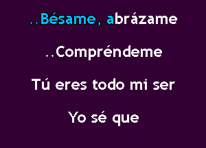 ..Be'35ame, abrziizame
Compmndeme

Tu eres todo mi ser

Yo se' que