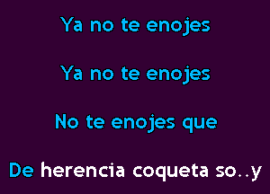 Ya no te enojes
Ya no te enojes

No te enojes que

De herencia coqueta so..y