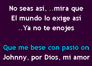 No seas asi, ..mira que
El mundo lo exige asi
..Ya no te enojes

Que me bese con pasic') on
Johnny, por Dios, mi amor