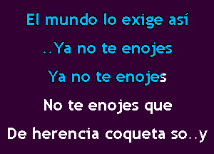 El mundo lo exige asi
..Ya no te enojes
Ya no te enojes
No te enojes que

De herencia coqueta so..y