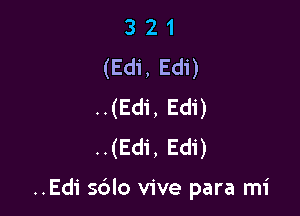 3 2 1
(Edi, Edi)
..(Edi, Edi)
..(Edi, Edi)

..Edi sdlo vive para mi