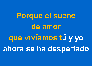 Porque el suefio
de amor

que viviamos tL'I y yo
ahora se ha despertado