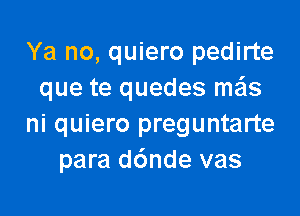 Ya no, quiero pedirte
que te quedes szIS

ni quiero preguntarte
para d6nde vas