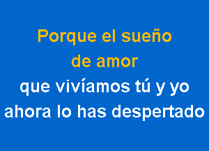 Porque el suefio
de amor

que viviamos tL'I y yo
ahora lo has despertado