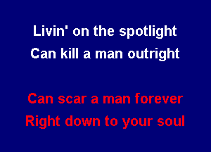 Livin' on the spotlight
Can kill a man outright