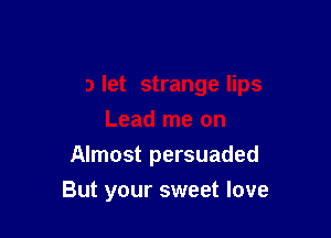 Almost persuaded

But your sweet love