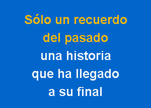 S6lo un recuerdo
delpasado

una historia
que ha llegado
a su final