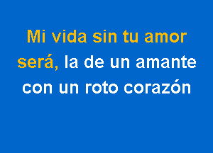 Mi Vida sin tu amor
sera'l, la de un amante

con un roto coraz6n