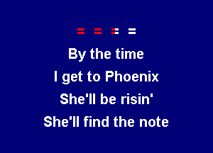By the time

I get to Phoenix
She'll be risin'
She'll find the note