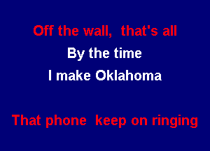 By the time

I make Oklahoma