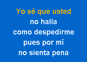 Yo sei que usted
no halla

como despedirme
pues por mi
no sienta pena
