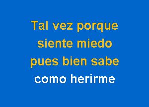 Tal vez porque
siente miedo

pues bien sabe
como herirme