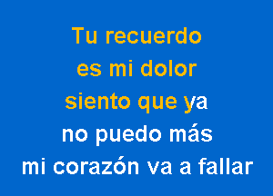 Tu recuerdo
es mi dolor

siento que ya
no puedo mas
mi coraz6n va a fallar