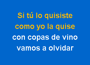 Si tL'I lo quisiste
como yo la quise

con copas de vino
vamos a olvidar