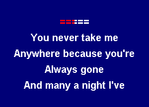 You never take me

Anywhere because you're

Always gone
And many a night I've