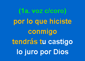 (1a. v02 clcoro)
por lo que hiciste

conmigo
tendreis tu castigo
lo juro por Dios