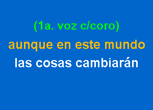 (1a. v02 clcoro)
aunque en este mundo

las cosas cambiawn