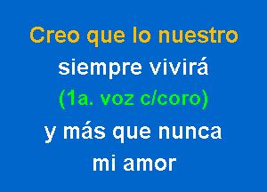 Creo que lo nuestro
siempre vivire'l

(1a. voz clcoro)

y mas que nunca
mi amor