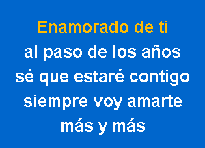 Enamorado de ti
al paso de los ar'ios

s6. que estaw contigo
siempre voy amarte
me'ls y mas